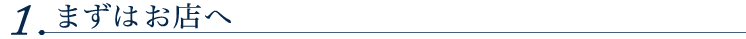 1.まずはお店へ