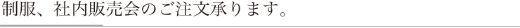 制服、社内販売会のご注文承ります。