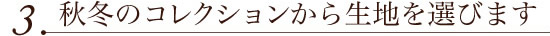 ３．秋冬のコレクションから生地を選びます