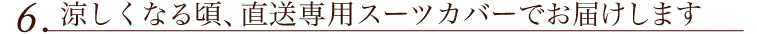 6.涼しくなる頃、直送専用スーツカバーでお届けします