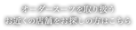 オーダースーツを取り扱うお近くの店舗をお探しの方はこちら