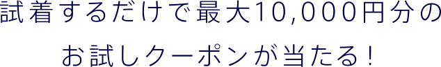 試着するだけで最大10,000円分のお試しクーポンが当たる！