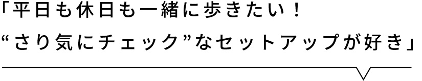 「平日も休日も一緒に歩きたい！“さり気にチェック”なセットアップが好き」