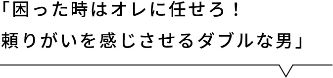 「困った時はオレに任せろ！頼りがいを感じさせるダブルな男」