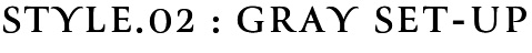 STYLE.02 : GRAY SET-UP