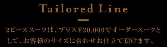 Tailored Line 2ピーススーツは、プラス¥20,000でオーダースーツとして、お客様のサイズに合わせお仕立て頂けます。