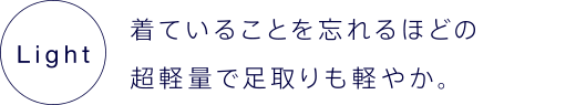 着ていることを忘れるほどの超軽量で足取りも軽やか。