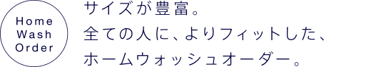 サイズが豊富。全ての人に、よりフィットした、ホームウォッシュオーダー。