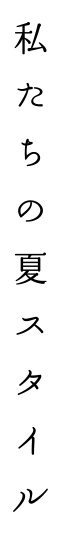 私たちの夏スタイル