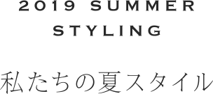 2019 SUMMER STYLING 私たちの夏スタイル