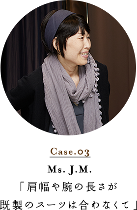 Case.03 Ms. J.M. 「肩幅や腕の長さが既製のスーツは合わなくて」