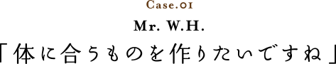 Case.01 Mr. W.H. 「体に合うものを作りたいですね」