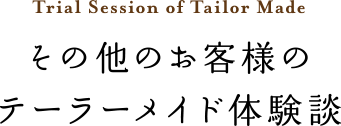 その他のお客様のテーラーメイド体験談