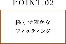 POINT.2 採寸で確かなフィッティング