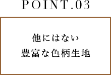 POINT.3 他にはない豊富な色柄生地