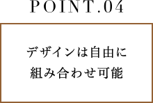 POINT.4 デザインは自由に組み合わせ可能