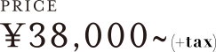 PRICE &yen;38,000~(+tax)