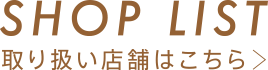 SHOP LIST 取り扱い店舗はこちら